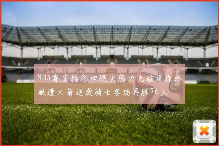 NBA赛季精彩回顾快船力克猛龙森林狼遭火箭逆袭骑士客场再胜76人
