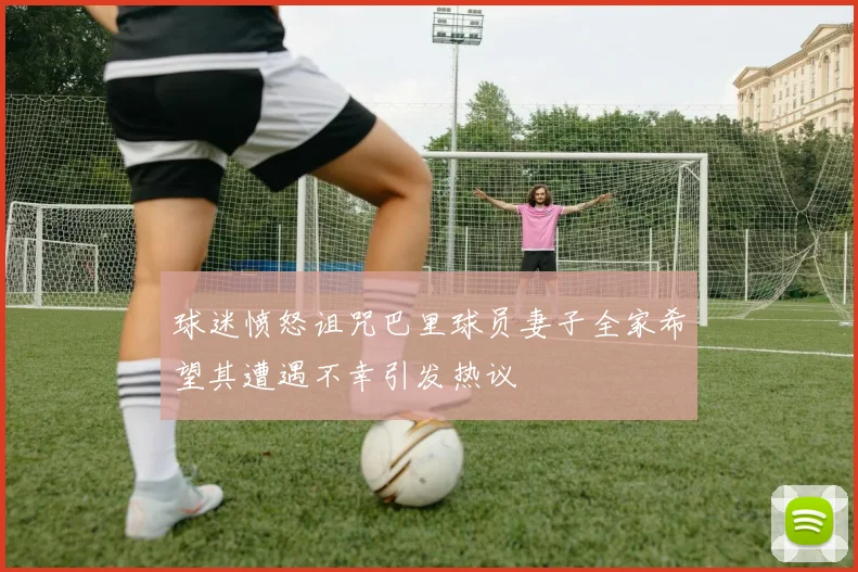 球迷愤怒诅咒巴里球员妻子全家希望其遭遇不幸引发热议