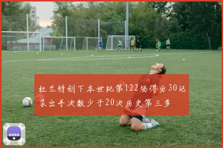 杜兰特创下本世纪第122场得分30记录出手次数少于20次历史第三多