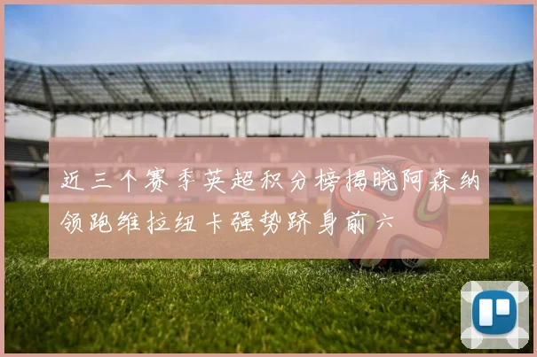 近三个赛季英超积分榜揭晓阿森纳领跑维拉纽卡强势跻身前六