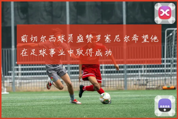 前切尔西球员盛赞罗塞尼尔希望他在足球事业中取得成功