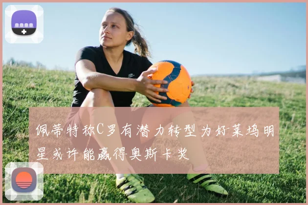 佩蒂特称C罗有潜力转型为好莱坞明星或许能赢得奥斯卡奖