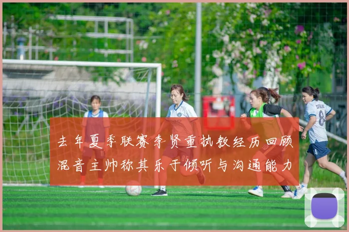 去年夏季联赛李贤重执教经历回顾混音主帅称其乐于倾听与沟通能力强