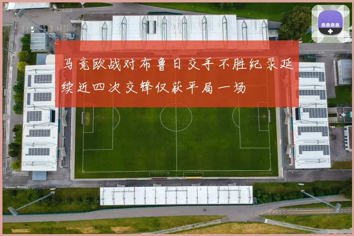 马竞欧战对布鲁日交手不胜纪录延续近四次交锋仅获平局一场