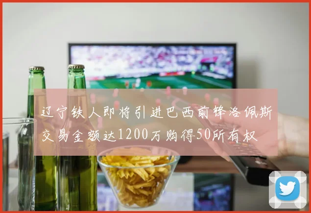 辽宁铁人即将引进巴西前锋洛佩斯交易金额达1200万购得50所有权