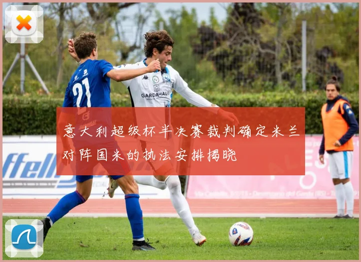 意大利超级杯半决赛裁判确定米兰对阵国米的执法安排揭晓
