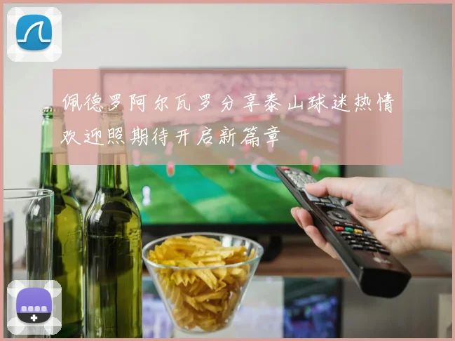 佩德罗阿尔瓦罗分享泰山球迷热情欢迎照期待开启新篇章