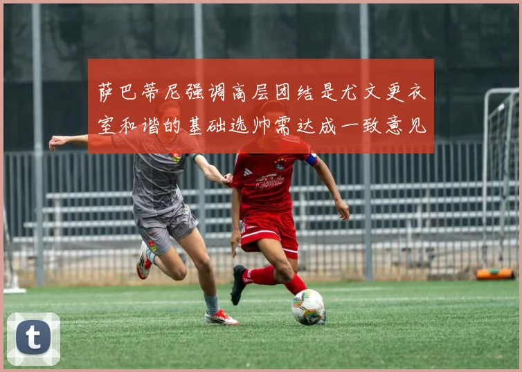 萨巴蒂尼强调高层团结是尤文更衣室和谐的基础选帅需达成一致意见