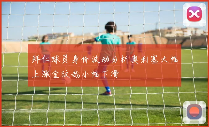 拜仁球员身价波动分析奥利塞大幅上涨金玟哉小幅下滑
