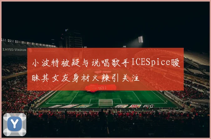 小波特被疑与说唱歌手ICESpice暧昧其女友身材火辣引关注