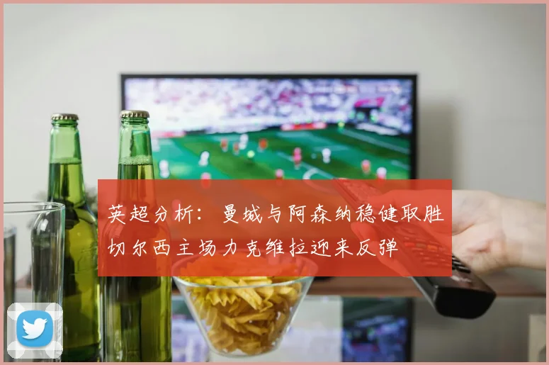 英超分析：曼城与阿森纳稳健取胜切尔西主场力克维拉迎来反弹