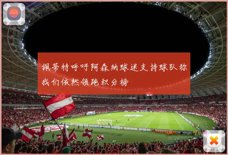 佩蒂特呼吁阿森纳球迷支持球队称我们依然领跑积分榜