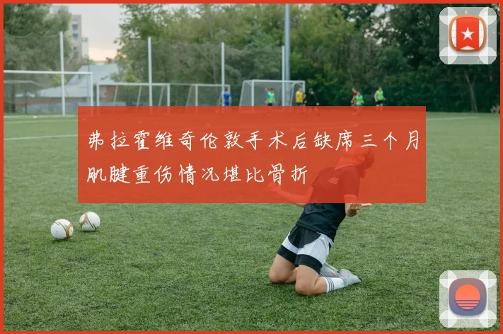 弗拉霍维奇伦敦手术后缺席三个月肌腱重伤情况堪比骨折