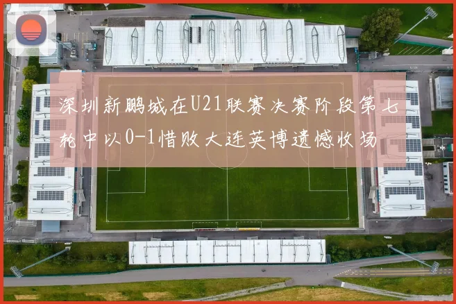 深圳新鹏城在U21联赛决赛阶段第七轮中以0-1惜败大连英博遗憾收场
