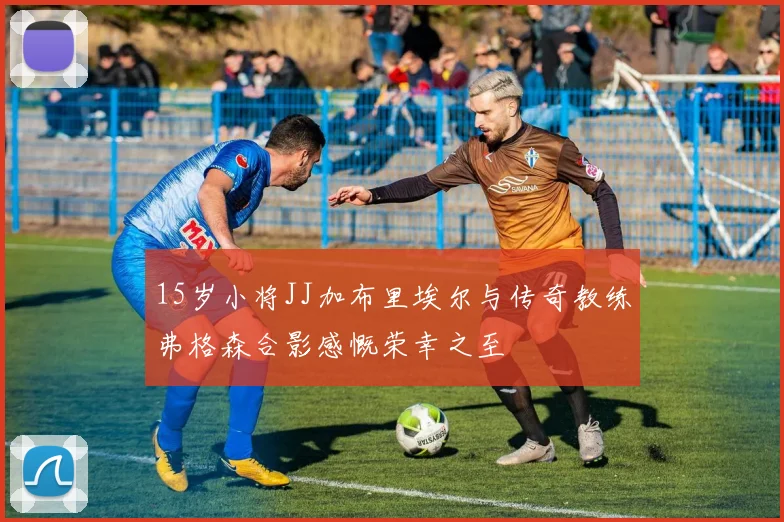 15岁小将JJ加布里埃尔与传奇教练弗格森合影感慨荣幸之至
