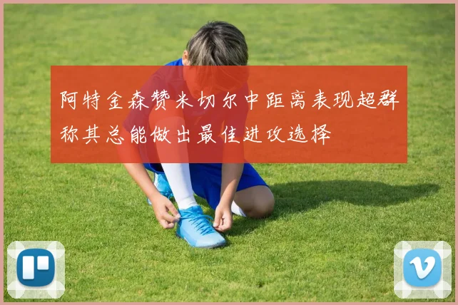 阿特金森赞米切尔中距离表现超群称其总能做出最佳进攻选择