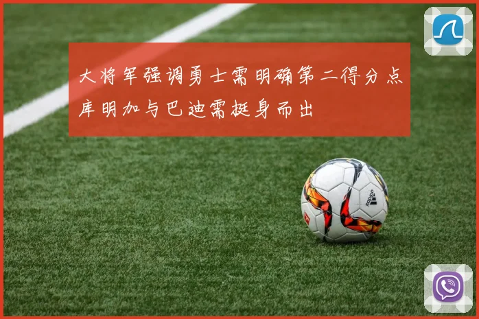 大将军强调勇士需明确第二得分点库明加与巴迪需挺身而出