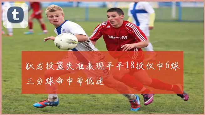 狄龙投篮失准表现平平18投仅中6球三分球命中率低迷