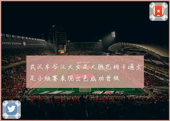 武汉车谷江大女足大胜巴姆卡通女足小组赛表现出色成功晋级