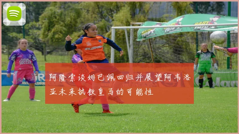 阿隆索谈姆巴佩回归并展望阿韦洛亚未来执教皇马的可能性