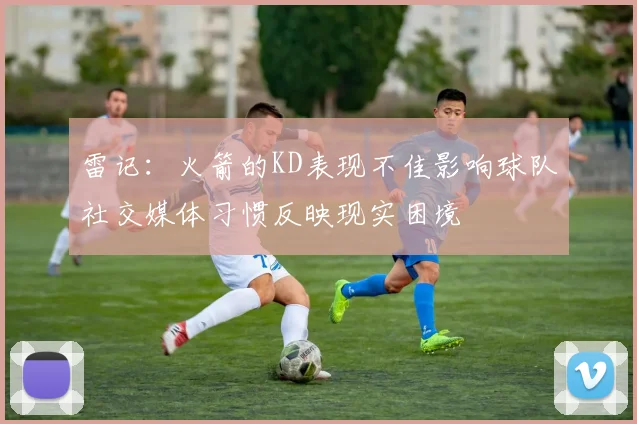 雷记：火箭的KD表现不佳影响球队社交媒体习惯反映现实困境