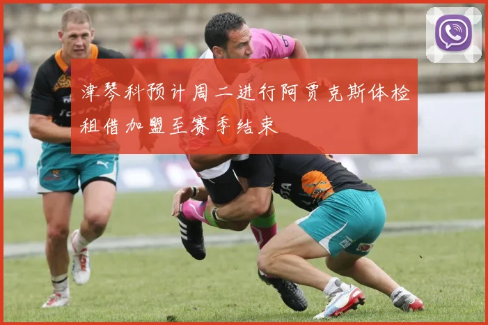 津琴科预计周二进行阿贾克斯体检租借加盟至赛季结束