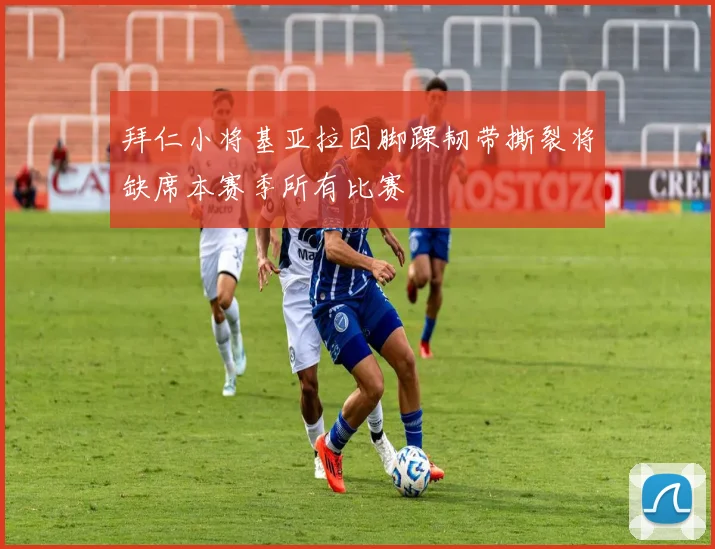 拜仁小将基亚拉因脚踝韧带撕裂将缺席本赛季所有比赛