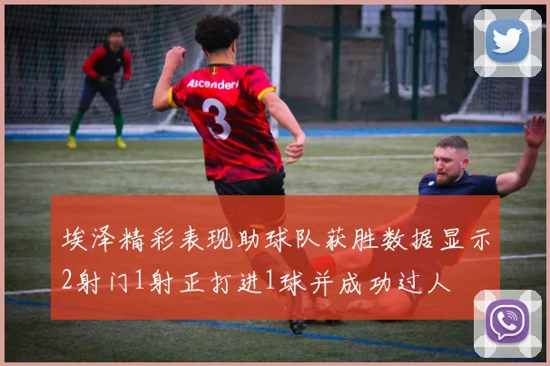 埃泽精彩表现助球队获胜数据显示2射门1射正打进1球并成功过人