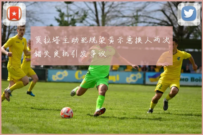 莫拉塔主动犯规染黄示意换人两次错失良机引发争议