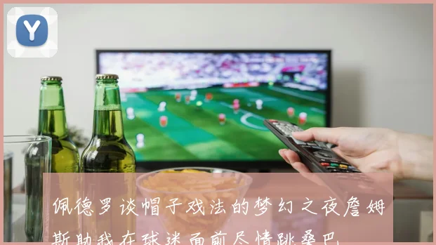 佩德罗谈帽子戏法的梦幻之夜詹姆斯助我在球迷面前尽情跳桑巴