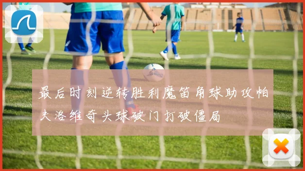 最后时刻逆转胜利魔笛角球助攻帕夫洛维奇头球破门打破僵局