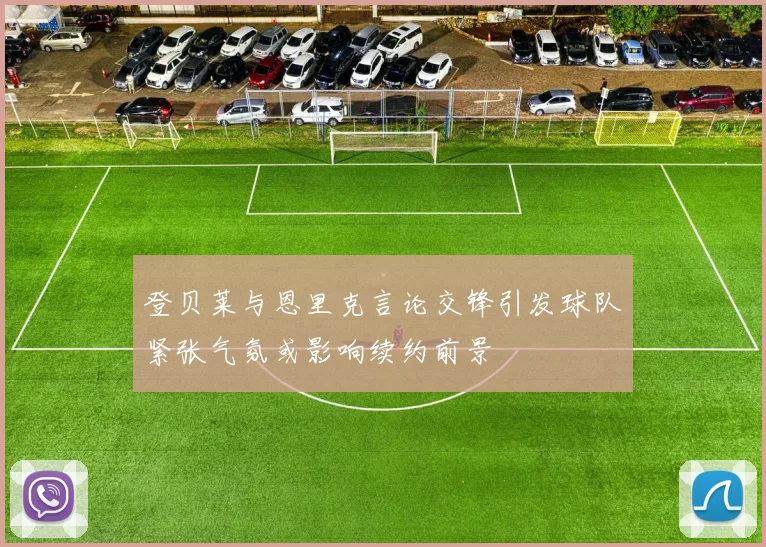 登贝莱与恩里克言论交锋引发球队紧张气氛或影响续约前景