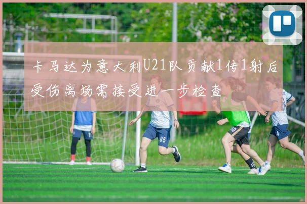 卡马达为意大利U21队贡献1传1射后受伤离场需接受进一步检查