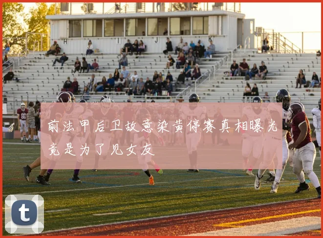 前法甲后卫故意染黄停赛真相曝光竟是为了见女友