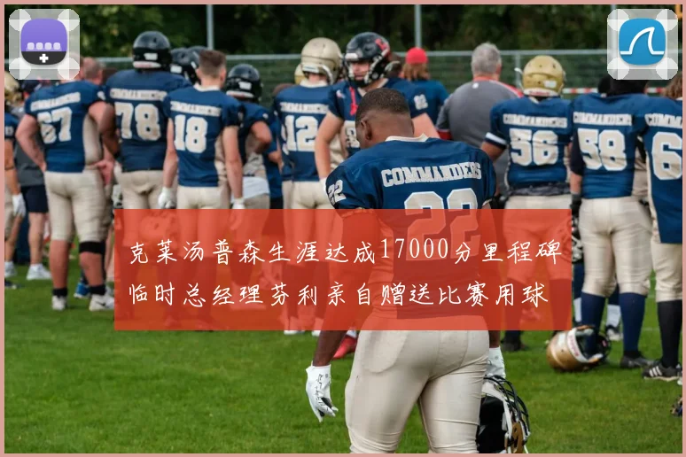 克莱汤普森生涯达成17000分里程碑临时总经理芬利亲自赠送比赛用球