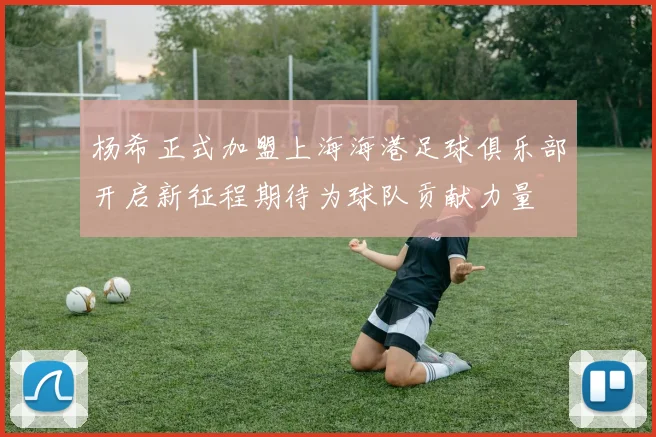 杨希正式加盟上海海港足球俱乐部开启新征程期待为球队贡献力量