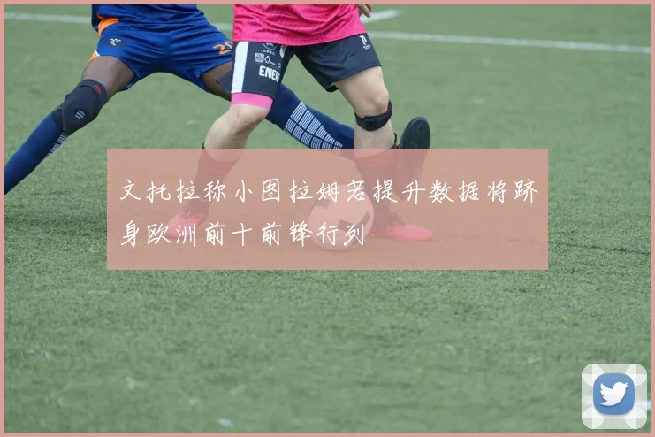 文托拉称小图拉姆若提升数据将跻身欧洲前十前锋行列