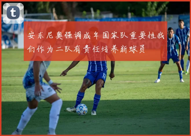 安东尼奥强调成年国家队重要性我们作为二队有责任培养新球员